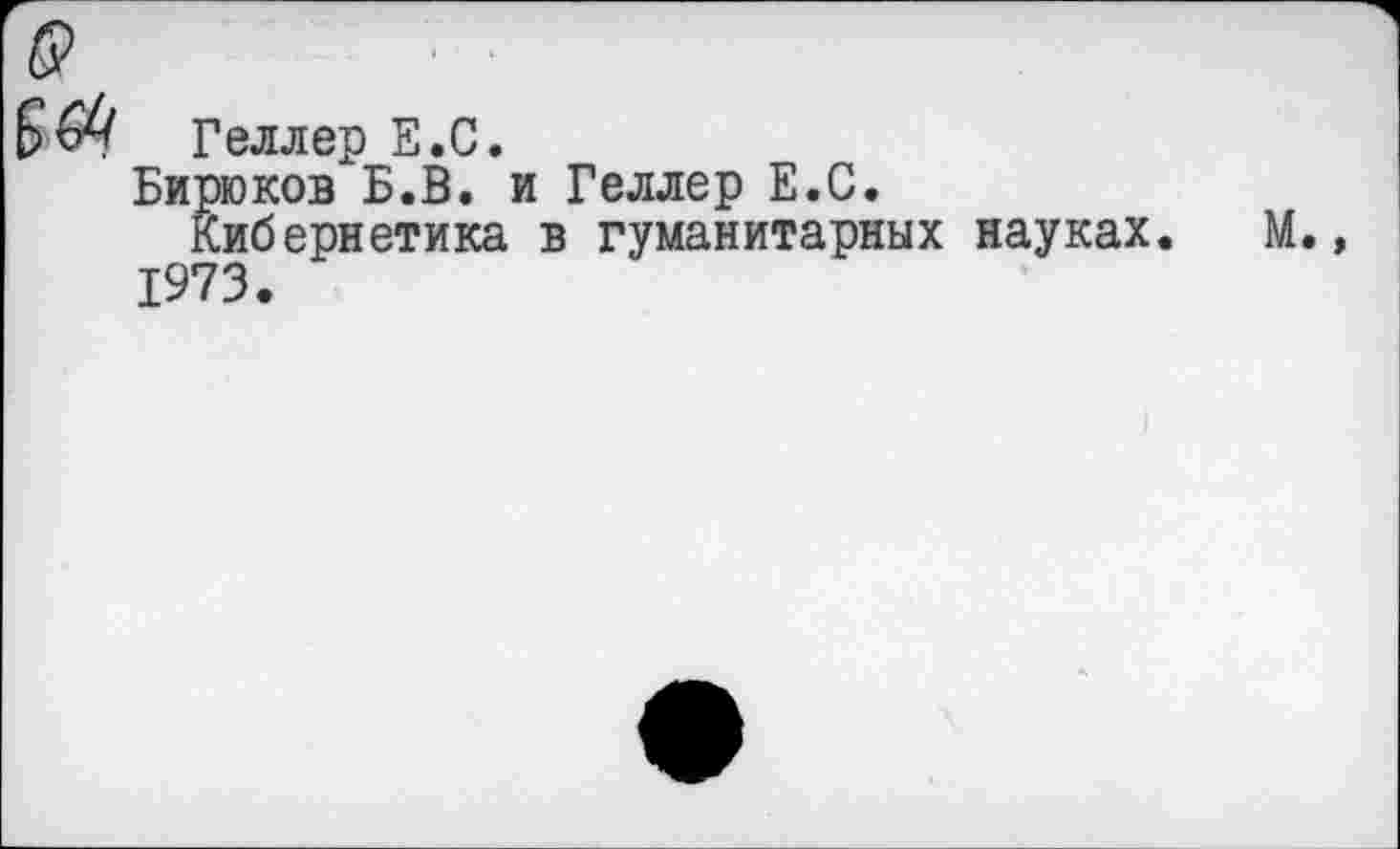 ﻿Геллер Е.С.
Бирюков Б.В. и Геллер Е.С.
Кибернетика в гуманитарных науках. М. 1973.